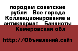 породам советские рубли - Все города Коллекционирование и антиквариат » Банкноты   . Кемеровская обл.